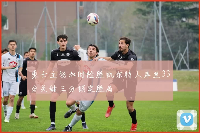 勇士主场加时险胜凯尔特人库里33分关键三分锁定胜局