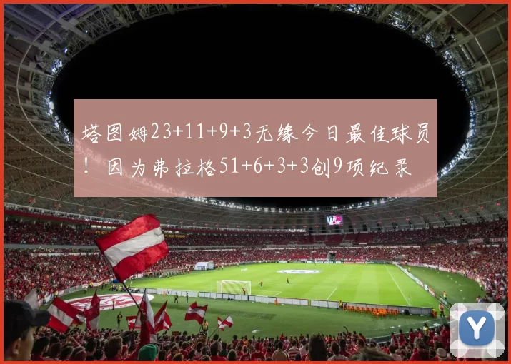 塔图姆23+11+9+3无缘今日最佳球员！因为弗拉格51+6+3+3创9项纪录