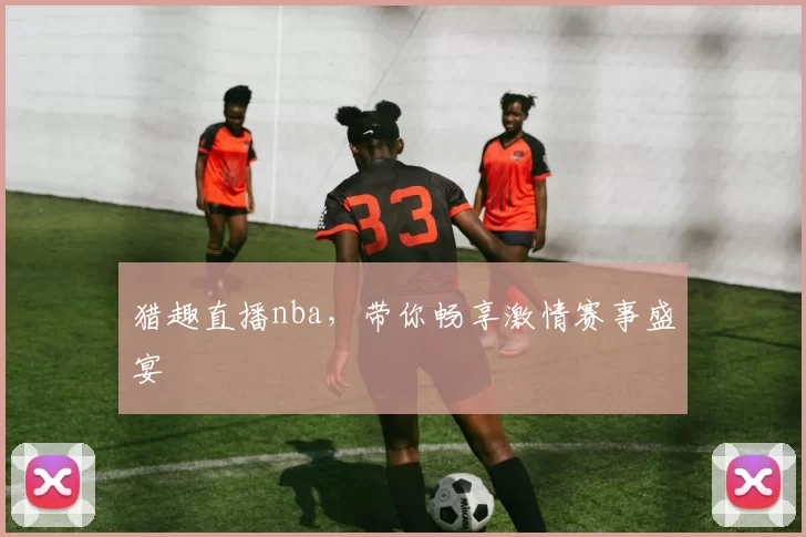 猎趣直播nba，带你畅享激情赛事盛宴