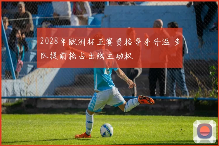 2028年欧洲杯正赛资格争夺升温 多队提前抢占出线主动权