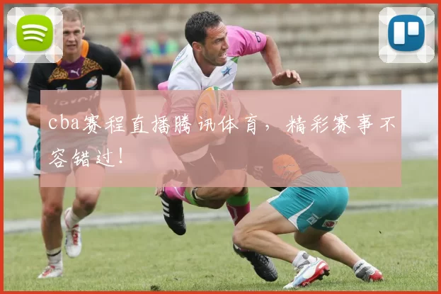 cba赛程直播腾讯体育，精彩赛事不容错过！