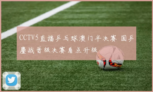 CCTV5直播乒乓球澳门半决赛 国乒鏖战晋级决赛看点升级