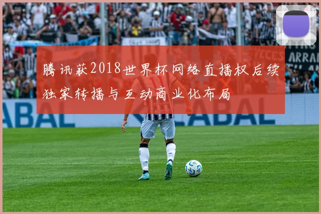 腾讯获2018世界杯网络直播权后续独家转播与互动商业化布局