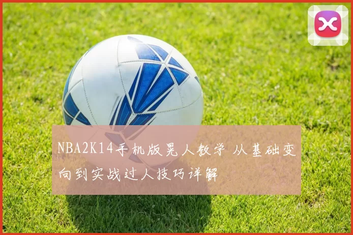 NBA2K14手机版晃人教学 从基础变向到实战过人技巧详解