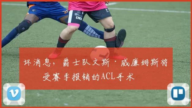 坏消息，爵士队文斯·威廉姆斯将接受赛季报销的ACL手术