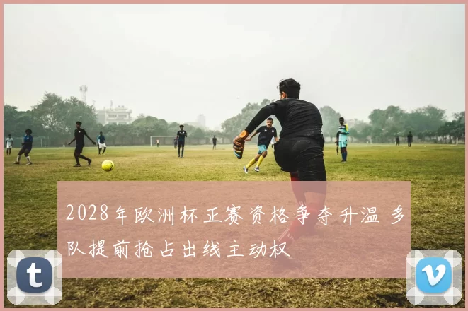 2028年欧洲杯正赛资格争夺升温 多队提前抢占出线主动权