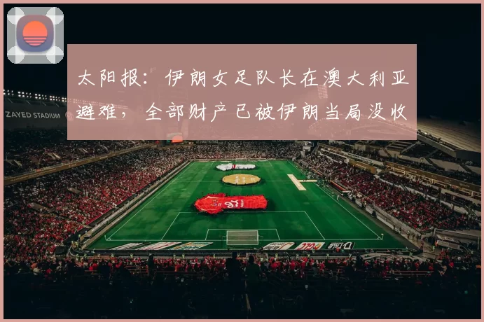 太阳报：伊朗女足队长在澳大利亚避难，全部财产已被伊朗当局没收