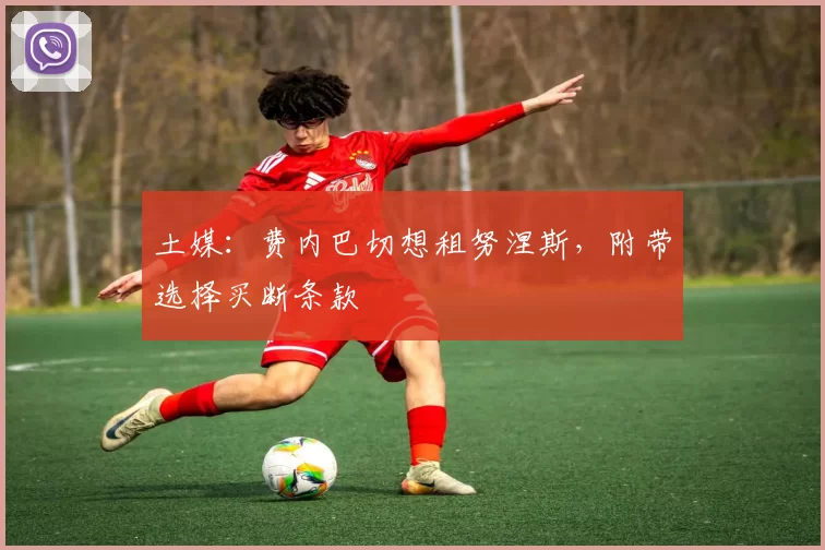 土媒：费内巴切想租努涅斯，附带选择买断条款