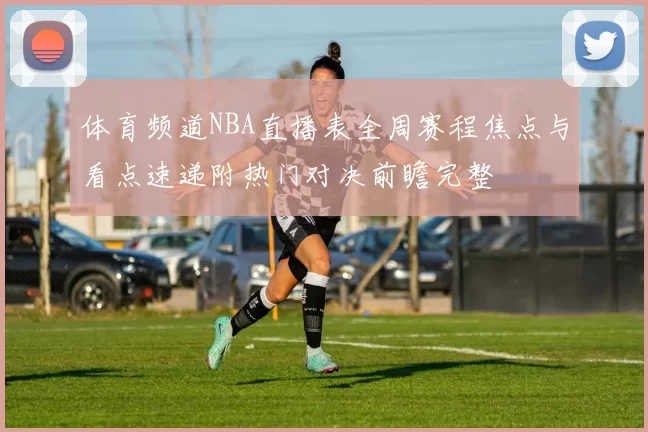 体育频道NBA直播表全周赛程焦点与看点速递附热门对决前瞻完整