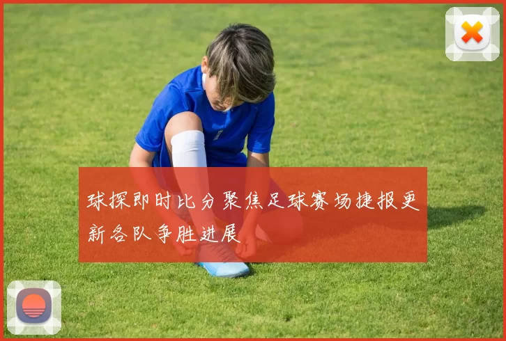 球探即时比分聚焦足球赛场捷报更新各队争胜进展
