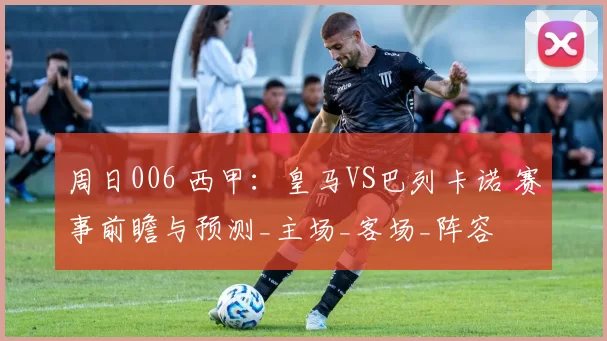 周日006 西甲：皇马VS巴列卡诺 赛事前瞻与预测_主场_客场_阵容