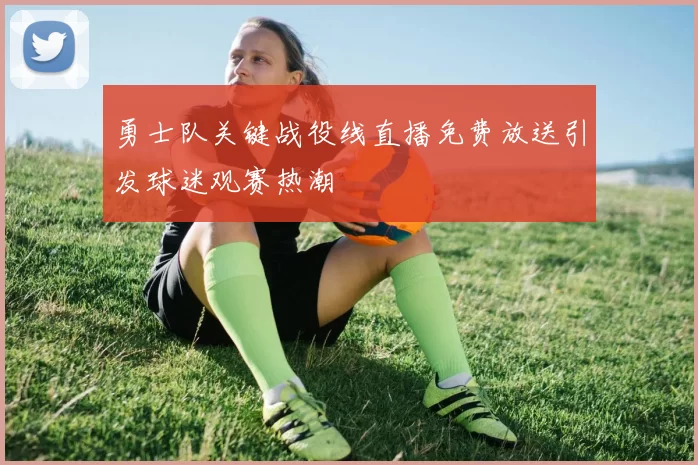 勇士队关键战役线直播免费放送引发球迷观赛热潮