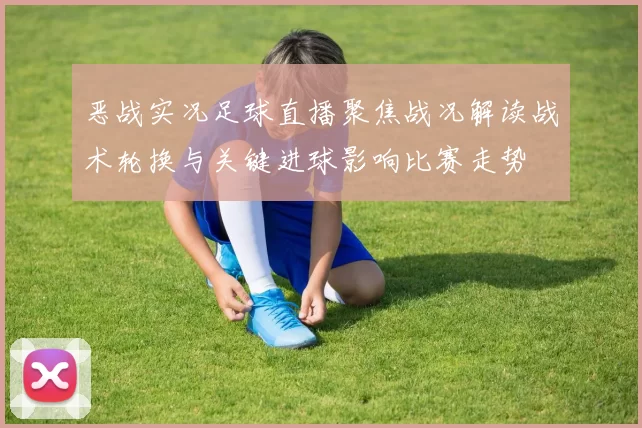 恶战实况足球直播聚焦战况解读战术轮换与关键进球影响比赛走势