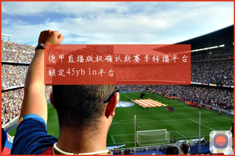 德甲直播版权确认新赛季转播平台锁定45yb in平台