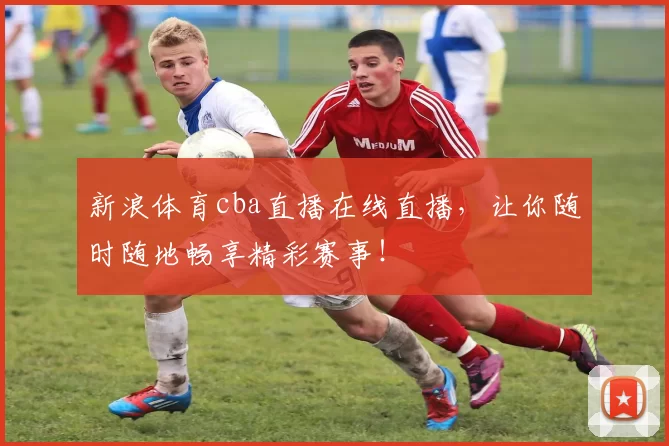 新浪体育cba直播在线直播，让你随时随地畅享精彩赛事！