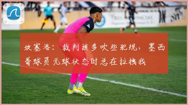 坎塞洛：裁判该多吹些犯规，墨西哥球员无球状态时总在拉拽我