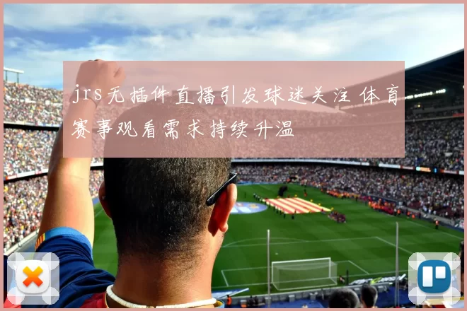 jrs无插件直播引发球迷关注 体育赛事观看需求持续升温