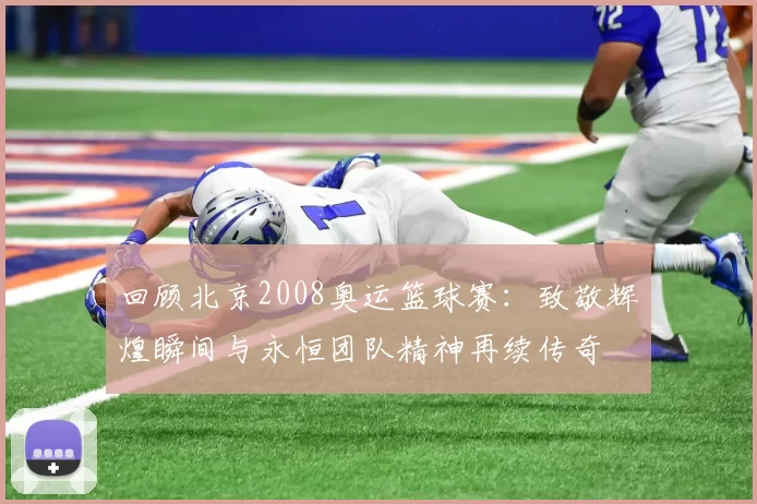 回顾北京2008奥运篮球赛：致敬辉煌瞬间与永恒团队精神再续传奇