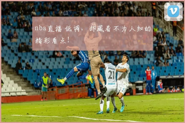 nba直播 低调，却藏着不为人知的精彩看点！
