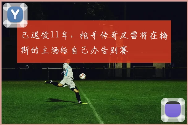 已退役11年，枪手传奇皮雷将在梅斯的主场给自己办告别赛