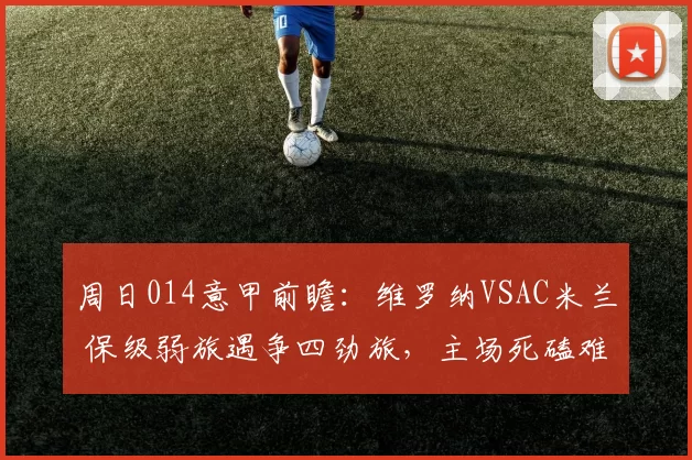 周日014意甲前瞻：维罗纳VSAC米兰 保级弱旅遇争四劲旅，主场死磕难阻豪门前行_核心_进攻_欧冠