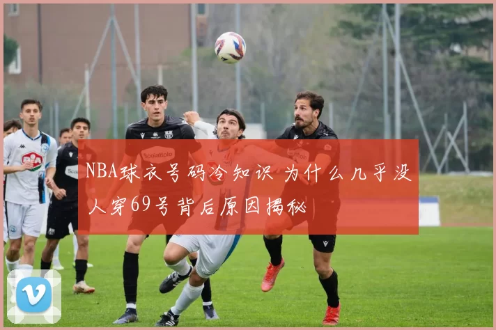 NBA球衣号码冷知识 为什么几乎没人穿69号背后原因揭秘