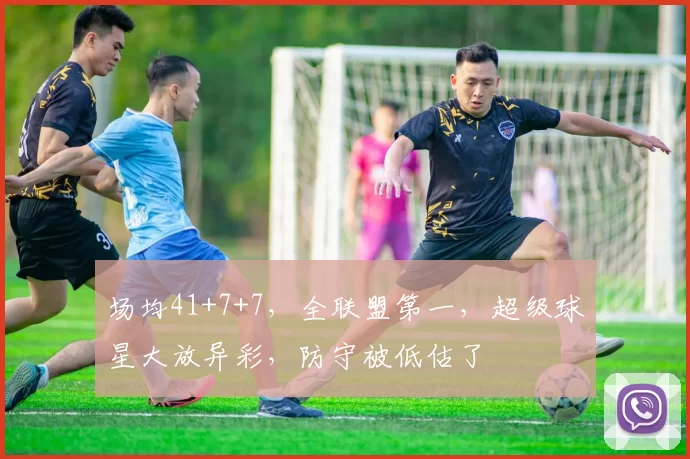 场均41+7+7，全联盟第一，超级球星大放异彩，防守被低估了