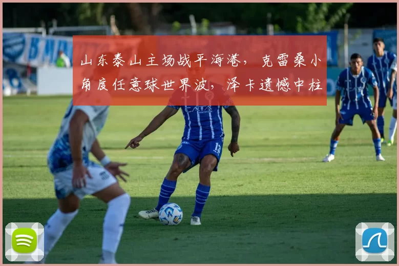 山东泰山主场战平海港，克雷桑小角度任意球世界波，泽卡遗憾中柱