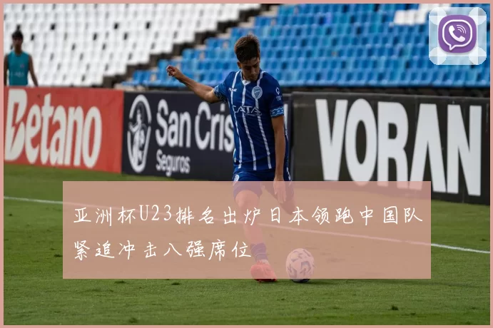 亚洲杯U23排名出炉日本领跑中国队紧追冲击八强席位