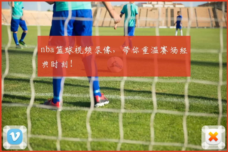 nba篮球视频录像，带你重温赛场经典时刻！