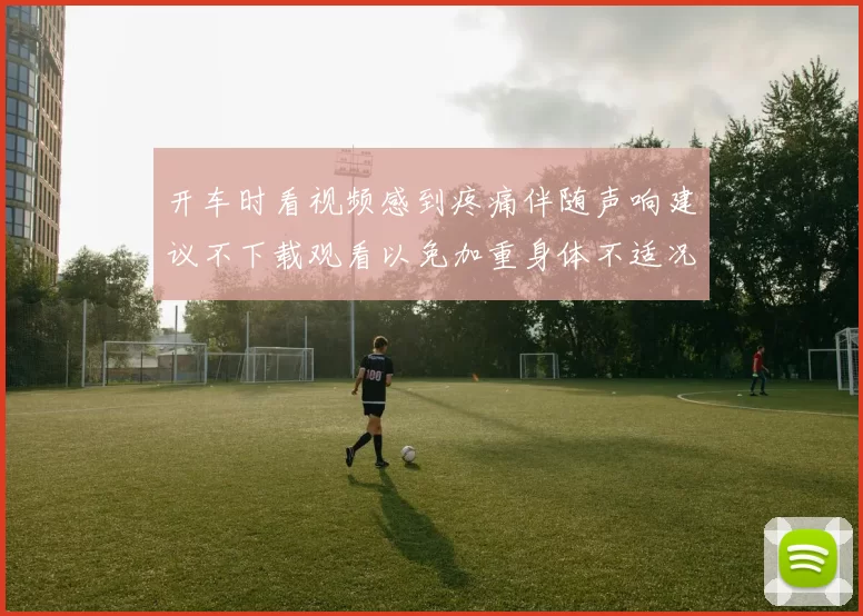 开车时看视频感到疼痛伴随声响建议不下载观看以免加重身体不适况